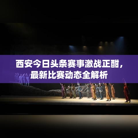 西安今日頭條賽事激戰(zhàn)正酣，最新比賽動(dòng)態(tài)全解析