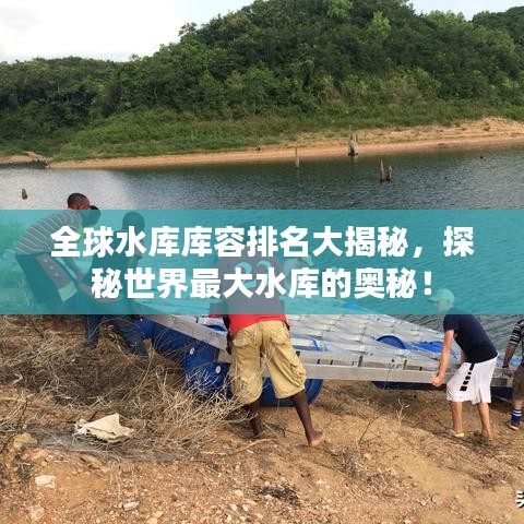 全球水庫庫容排名大揭秘，探秘世界最大水庫的奧秘！