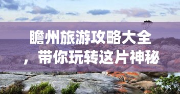 瞻州旅游攻略大全，帶你玩轉(zhuǎn)這片神秘之地！