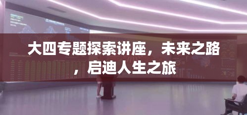 大四專題探索講座，未來(lái)之路，啟迪人生之旅