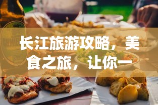 長(zhǎng)江旅游攻略，美食之旅，讓你一吃難忘！