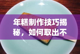 年糕制作技巧揭秘，如何取出不斷裂的年糕？