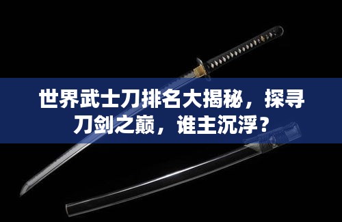 世界武士刀排名大揭秘，探尋刀劍之巔，誰主沉浮？