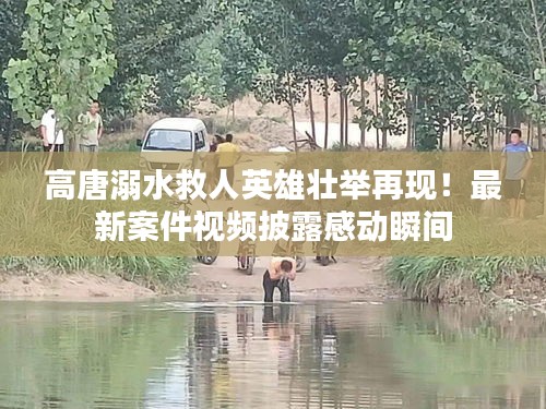高唐溺水救人英雄壯舉再現(xiàn)！最新案件視頻披露感動瞬間