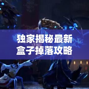 獨家揭秘最新盒子掉落攻略大全，圖文詳解助你輕松獲??！