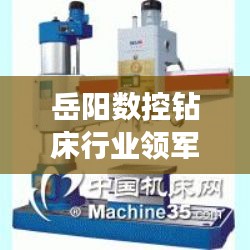 岳陽數(shù)控鉆床行業(yè)領(lǐng)軍者揭秘，排名前十鉆床設(shè)備全解析