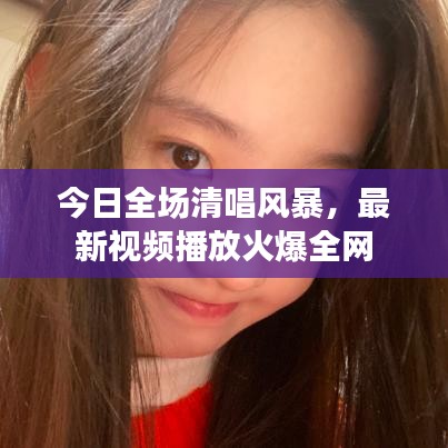 今日全場清唱風(fēng)暴，最新視頻播放火爆全網(wǎng)