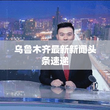 烏魯木齊最新新聞頭條速遞
