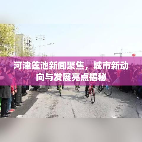 河津蓮池新聞聚焦，城市新動向與發(fā)展亮點(diǎn)揭秘