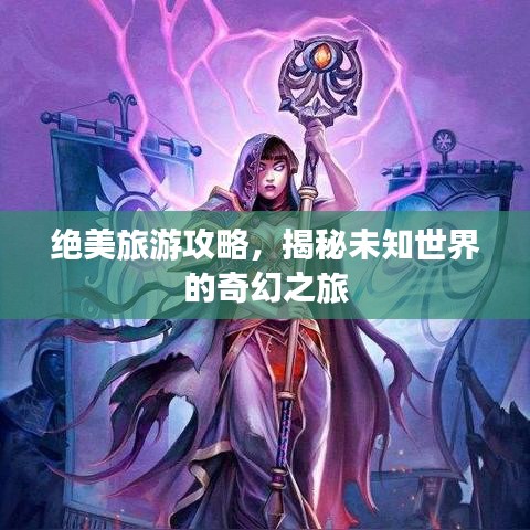 絕美旅游攻略，揭秘未知世界的奇幻之旅