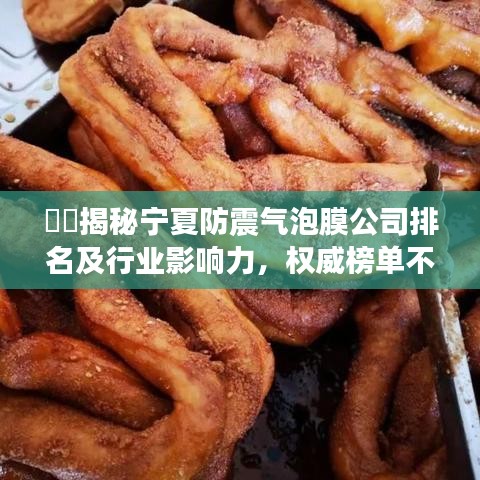 ??揭秘寧夏防震氣泡膜公司排名及行業(yè)影響力，權(quán)威榜單不容錯過！