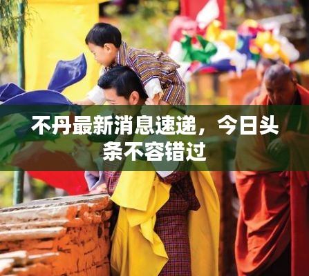 不丹最新消息速遞，今日頭條不容錯(cuò)過