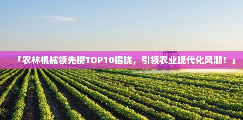 「農(nóng)林機(jī)械領(lǐng)先榜TOP10揭曉，引領(lǐng)農(nóng)業(yè)現(xiàn)代化風(fēng)潮！」