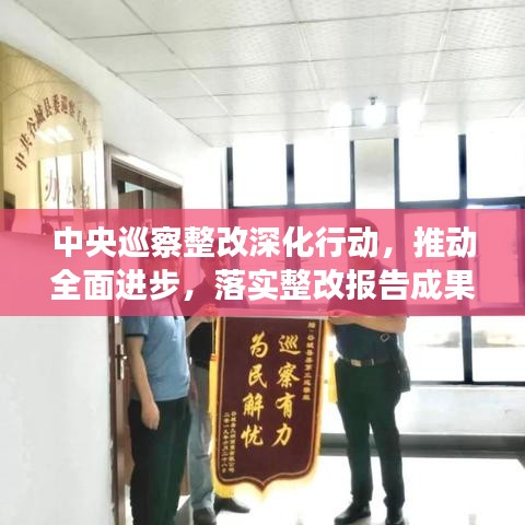 中央巡察整改深化行動，推動全面進(jìn)步，落實(shí)整改報告成果