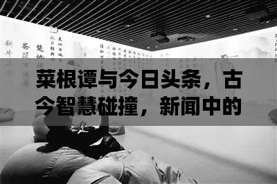 菜根譚與今日頭條，古今智慧碰撞，新聞中的智慧交融
