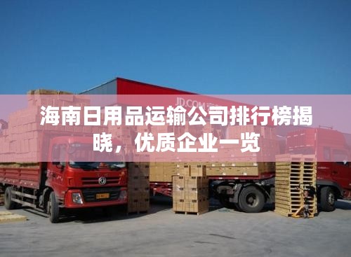 海南日用品運(yùn)輸公司排行榜揭曉，優(yōu)質(zhì)企業(yè)一覽